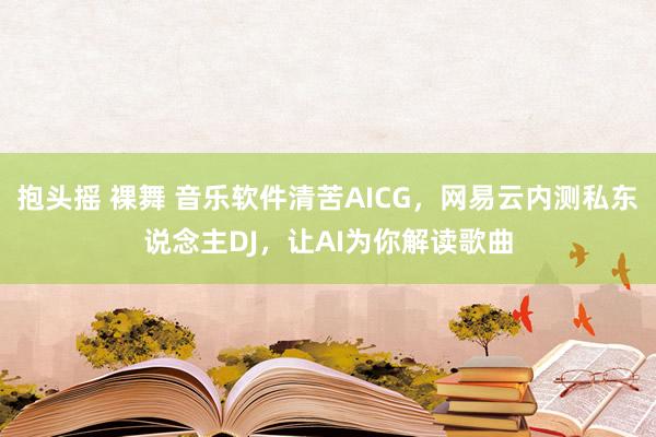 抱头摇 裸舞 音乐软件清苦AICG，网易云内测私东说念主DJ，让AI为你解读歌曲