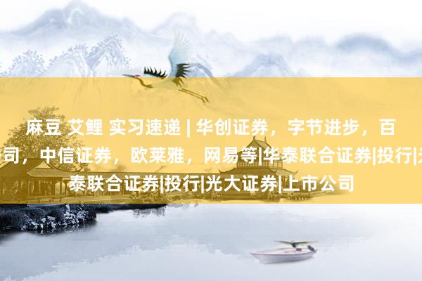 麻豆 艾鲤 实习速递 | 华创证券，字节进步，百度，耐克，中金公司，中信证券，欧莱雅，网易等|华泰联合证券|投行|光大证券|上市公司