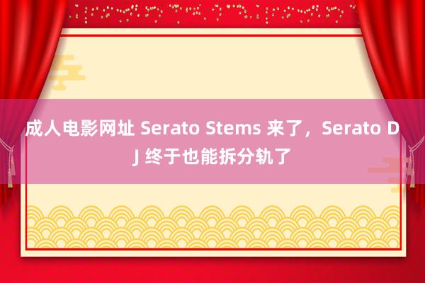 成人电影网址 Serato Stems 来了，Serato DJ 终于也能拆分轨了