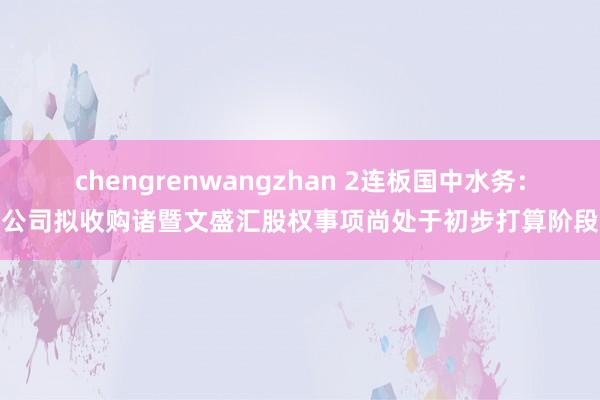 chengrenwangzhan 2连板国中水务：公司拟收购诸暨文盛汇股权事项尚处于初步打算阶段