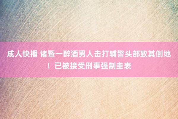 成人快播 诸暨一醉酒男人击打辅警头部致其倒地！已被接受刑事强制圭表