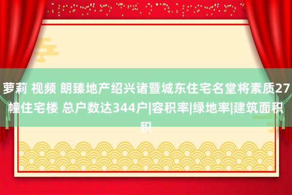 萝莉 视频 朗臻地产绍兴诸暨城东住宅名堂将素质27幢住宅楼 总户数达344户|容积率|绿地率|建筑面积