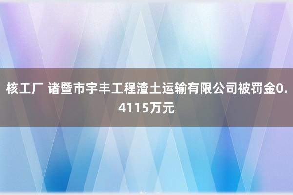 核工厂 诸暨市宇丰工程渣土运输有限公司被罚金0.4115万元