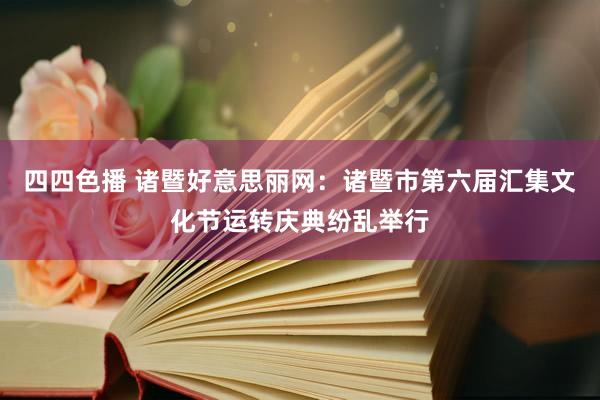 四四色播 诸暨好意思丽网：诸暨市第六届汇集文化节运转庆典纷乱举行