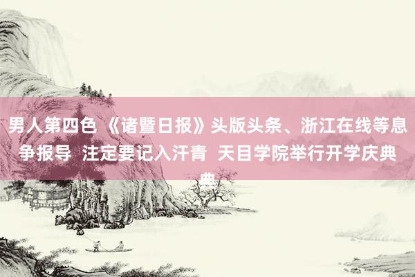 男人第四色 《诸暨日报》头版头条、浙江在线等息争报导  注定要记入汗青  天目学院举行开学庆典