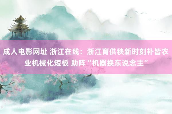 成人电影网址 浙江在线：浙江育供秧新时刻补皆农业机械化短板 助阵“机器换东说念主”