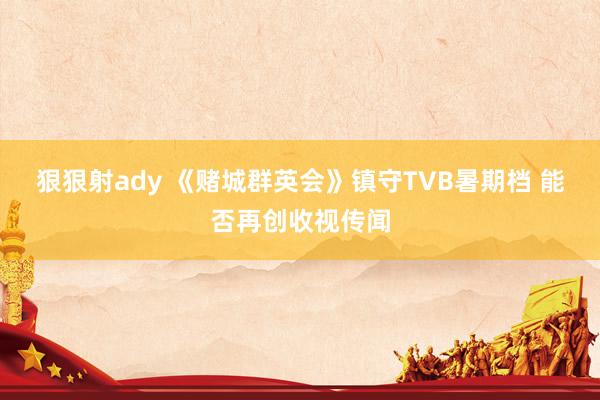 狠狠射ady 《赌城群英会》镇守TVB暑期档 能否再创收视传闻