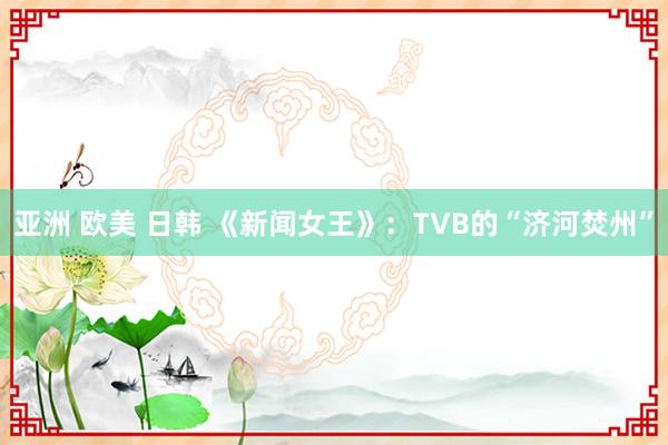 亚洲 欧美 日韩 《新闻女王》：TVB的“济河焚州”