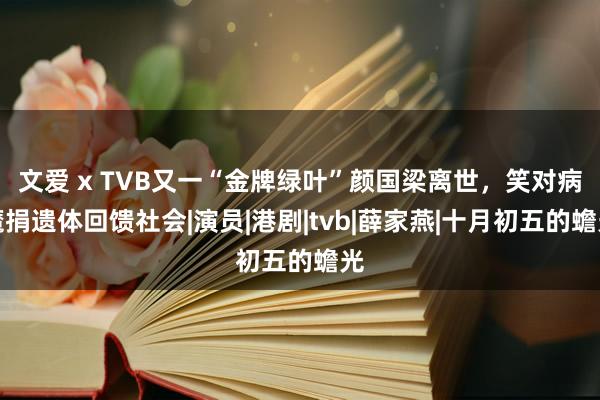 文爱 x TVB又一“金牌绿叶”颜国梁离世，笑对病魔捐遗体回馈社会|演员|港剧|tvb|薛家燕|十月初五的蟾光